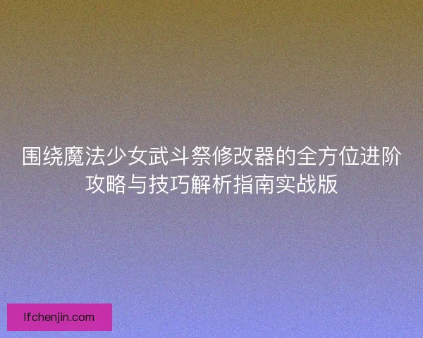 围绕魔法少女武斗祭修改器的全方位进阶攻略与技巧解析指南实战版