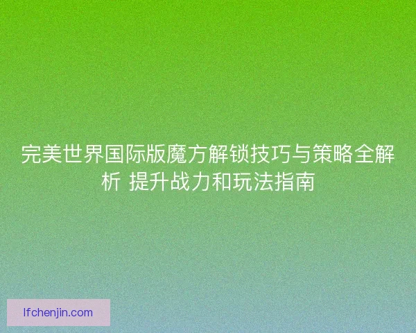 完美世界国际版魔方解锁技巧与策略全解析 提升战力和玩法指南