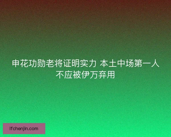 申花功勋老将证明实力 本土中场第一人不应被伊万弃用 申花功勋老将证明实力 本土中场第一人不应被伊万弃用