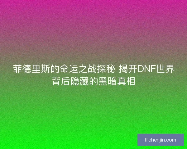 菲德里斯的命运之战探秘 揭开DNF世界背后隐藏的黑暗真相