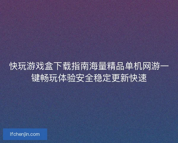快玩游戏盒下载指南海量精品单机网游一键畅玩体验安全稳定更新快速