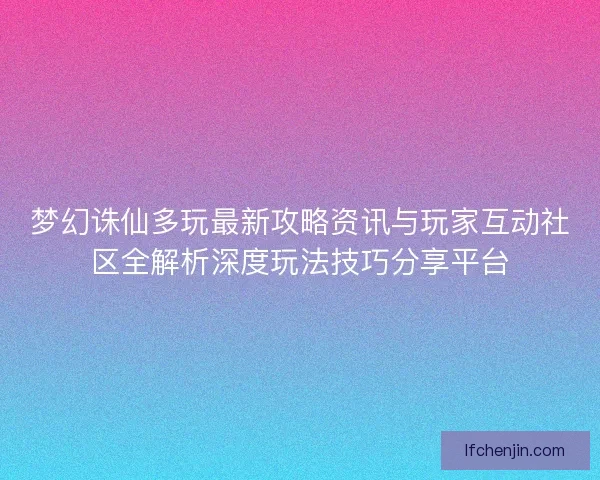 梦幻诛仙多玩最新攻略资讯与玩家互动社区全解析深度玩法技巧分享平台 梦幻诛仙多玩最新攻略资讯与玩家互动社区全解析深度玩法技巧分享平台