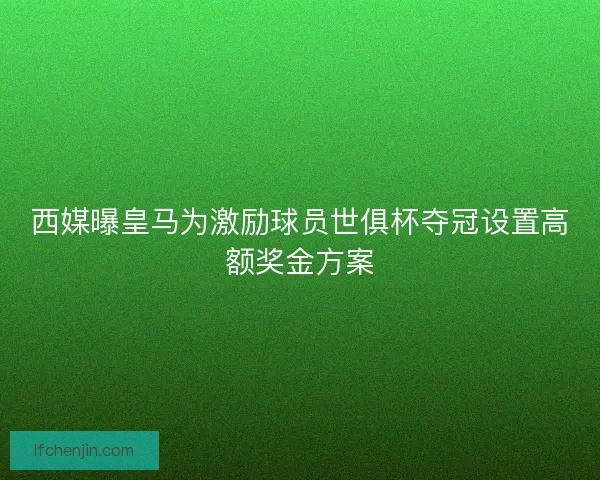 西媒曝皇马为激励球员世俱杯夺冠设置高额奖金方案 西媒曝皇马为激励球员世俱杯夺冠设置高额奖金方案