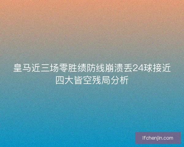 皇马近三场零胜绩防线崩溃丢24球接近四大皆空残局分析