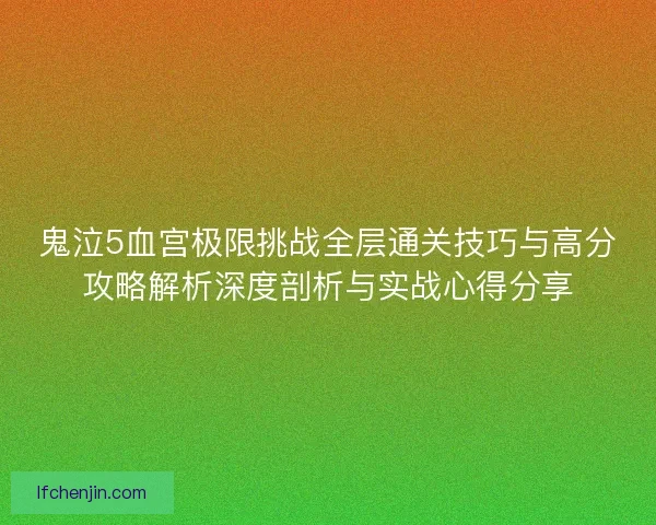 鬼泣5血宫极限挑战全层通关技巧与高分攻略解析深度剖析与实战心得分享
