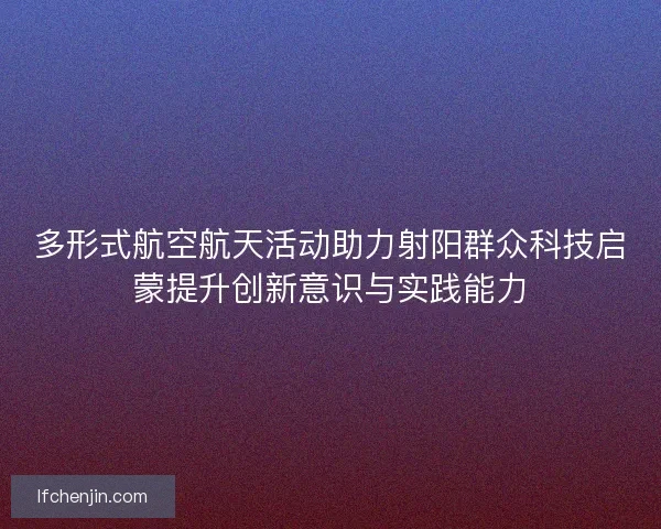 多形式航空航天活动助力射阳群众科技启蒙提升创新意识与实践能力 多形式航空航天活动助力射阳群众科技启蒙提升创新意识与实践能力