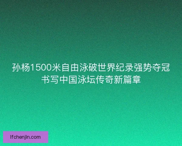 孙杨1500米自由泳破世界纪录强势夺冠书写中国泳坛传奇新篇章