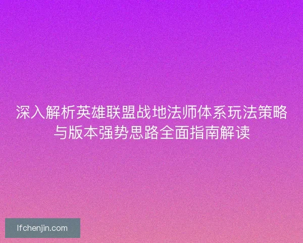 深入解析英雄联盟战地法师体系玩法策略与版本强势思路全面指南解读