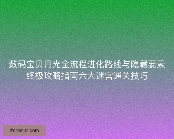 数码宝贝月光全流程进化路线与隐藏要素终极攻略指南六大迷宫通关技巧 数码宝贝月光全流程进化路线与隐藏要素终极攻略指南六大迷宫通关技巧