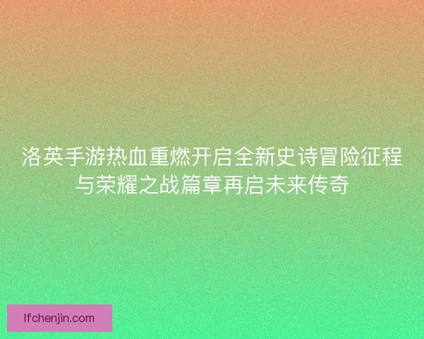洛英手游热血重燃开启全新史诗冒险征程与荣耀之战篇章再启未来传奇